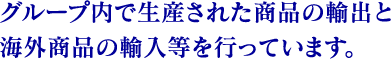 グループ内で生産された商品の輸出、あるいは海外商品の輸入等を行っています。