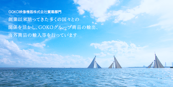 GOKO映像機器株式会社貿易部門／創業以来培ってきた多くの国々との関係を活かし，GOKOグループ商品の輸出，海外商品の輸入等を行っています