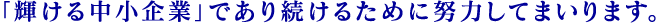 「輝ける中小企業」であり続けるために努力してまいります。